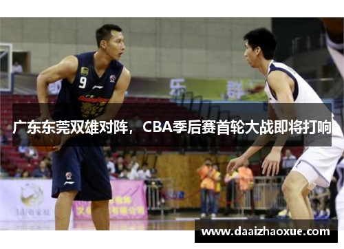 广东东莞双雄对阵，CBA季后赛首轮大战即将打响