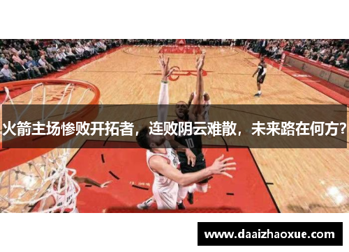 火箭主场惨败开拓者，连败阴云难散，未来路在何方？