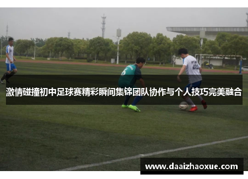激情碰撞初中足球赛精彩瞬间集锦团队协作与个人技巧完美融合