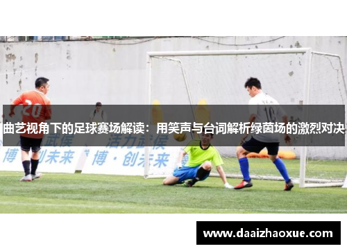曲艺视角下的足球赛场解读：用笑声与台词解析绿茵场的激烈对决