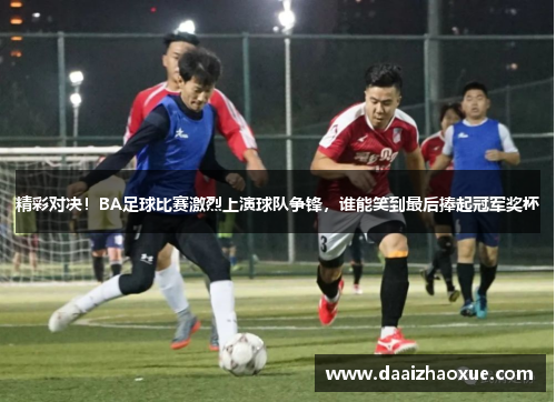 精彩对决！BA足球比赛激烈上演球队争锋，谁能笑到最后捧起冠军奖杯