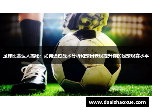 足球比赛达人揭秘：如何通过战术分析和球员表现提升你的足球观赛水平