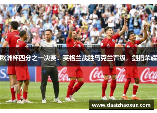 欧洲杯四分之一决赛：英格兰战胜乌克兰晋级，剑指荣耀