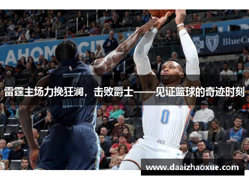 雷霆主场力挽狂澜，击败爵士——见证篮球的奇迹时刻